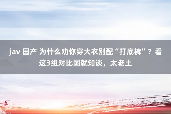 jav 国产 为什么劝你穿大衣别配“打底裤”？看这3组对比图就知谈，太老土