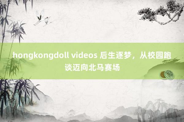 hongkongdoll videos 后生逐梦，从校园跑谈迈向北马赛场