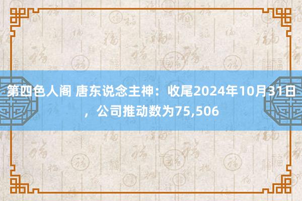 第四色人阁 唐东说念主神：收尾2024年10月31日，公司推动数为75，506