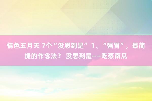 情色五月天 7个“没思到是” 1、“强胃”，最简捷的作念法？ 没思到是——吃蒸南瓜