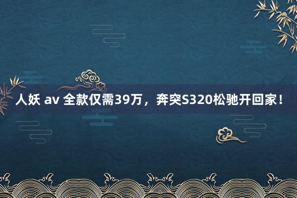 人妖 av 全款仅需39万，奔突S320松驰开回家！