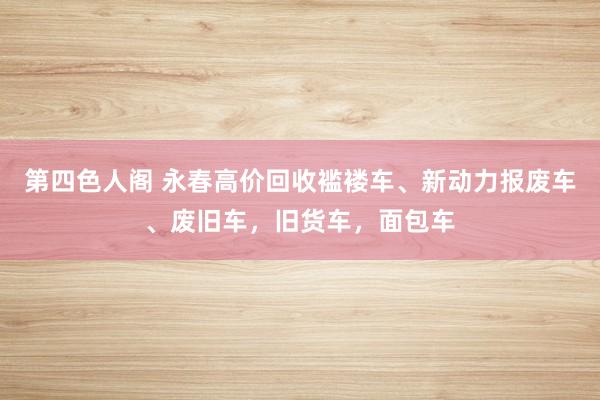 第四色人阁 永春高价回收褴褛车、新动力报废车、废旧车，旧货车，面包车