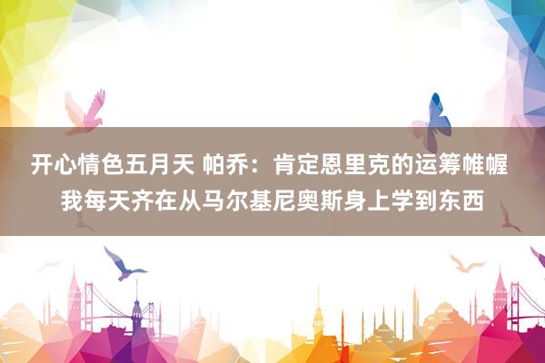 开心情色五月天 帕乔：肯定恩里克的运筹帷幄 我每天齐在从马尔基尼奥斯身上学到东西