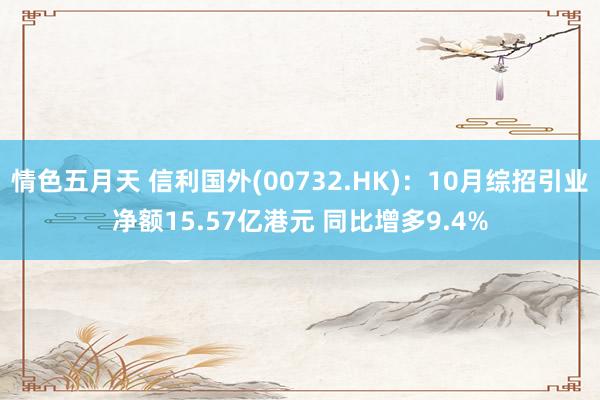 情色五月天 信利国外(00732.HK)：10月综招引业净额15.57亿港元 同比增多9.4%