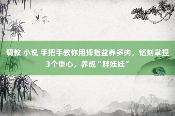 调教 小说 手把手教你用拇指盆养多肉，铭刻掌捏3个重心，养成“胖娃娃”