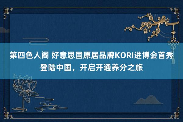 第四色人阁 好意思国原居品牌KORI进博会首秀登陆中国，开启开通养分之旅