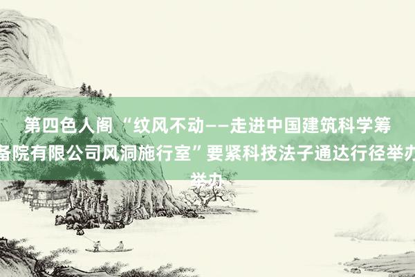 第四色人阁 “纹风不动——走进中国建筑科学筹备院有限公司风洞施行室”要紧科技法子通达行径举办