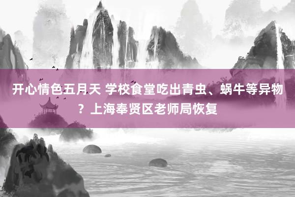 开心情色五月天 学校食堂吃出青虫、蜗牛等异物？上海奉贤区老师局恢复