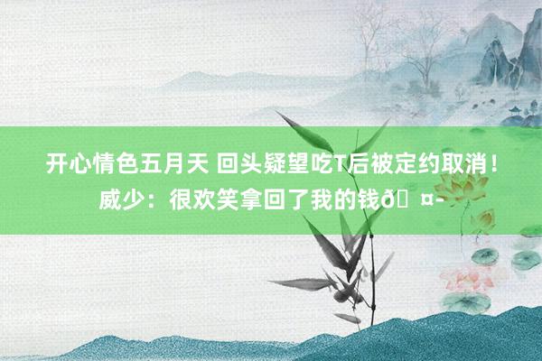 开心情色五月天 回头疑望吃T后被定约取消！威少：很欢笑拿回了我的钱🤭