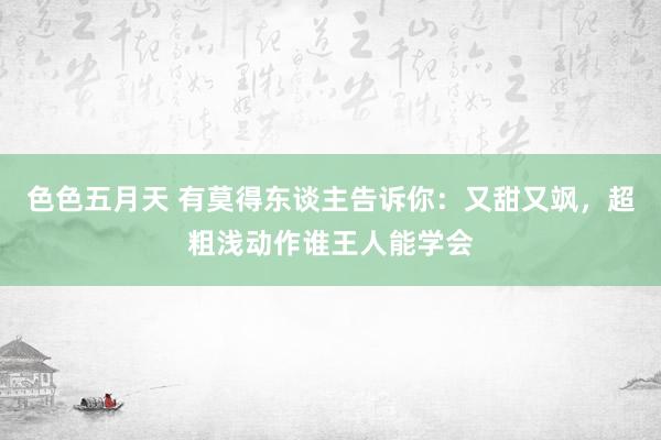 色色五月天 有莫得东谈主告诉你：又甜又飒，超粗浅动作谁王人能学会