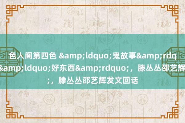 色人阁第四色 &ldquo;鬼故事&rdquo;并非&ldquo;好东西&rdquo;，滕丛丛邵艺辉发文回话