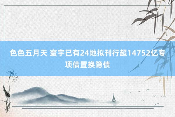 色色五月天 寰宇已有24地拟刊行超14752亿专项债置换隐债