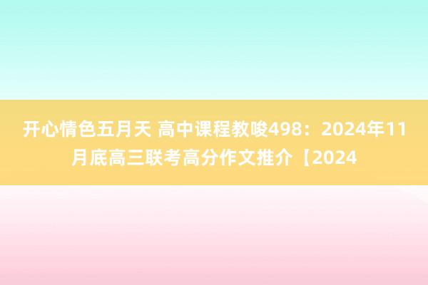 开心情色五月天 高中课程教唆498：2024年11月底高三联考高分作文推介【2024