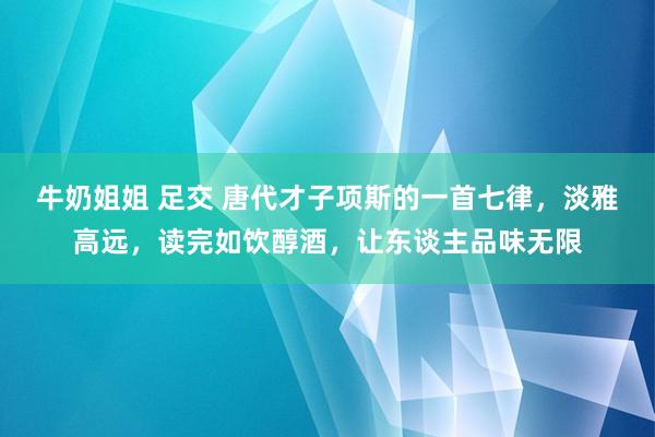 牛奶姐姐 足交 唐代才子项斯的一首七律，淡雅高远，读完如饮醇酒，让东谈主品味无限