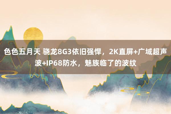 色色五月天 骁龙8G3依旧强悍，2K直屏+广域超声波+IP68防水，魅族临了的波纹