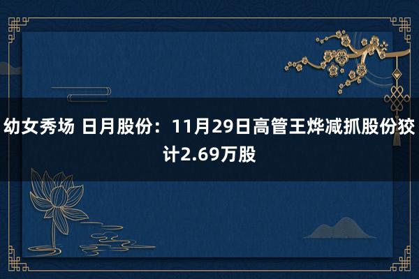 幼女秀场 日月股份：11月29日高管王烨减抓股份狡计2.69万股