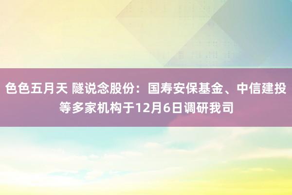 色色五月天 隧说念股份：国寿安保基金、中信建投等多家机构于12月6日调研我司