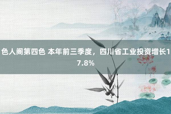 色人阁第四色 本年前三季度，四川省工业投资增长17.8%