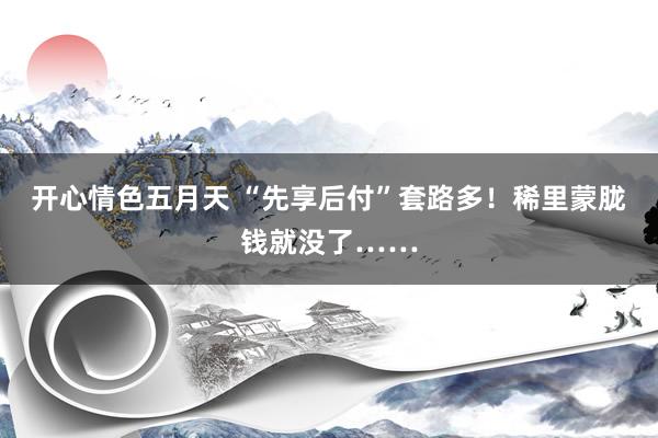 开心情色五月天 “先享后付”套路多！稀里蒙胧钱就没了……