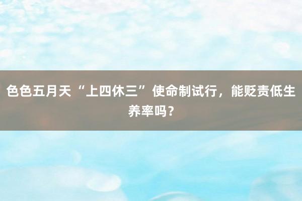 色色五月天 “上四休三” 使命制试行，能贬责低生养率吗？