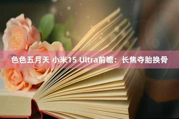 色色五月天 小米15 Ultra前瞻：长焦夺胎换骨