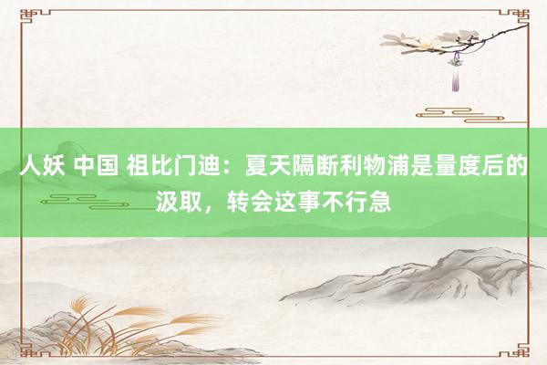 人妖 中国 祖比门迪：夏天隔断利物浦是量度后的汲取，转会这事不行急