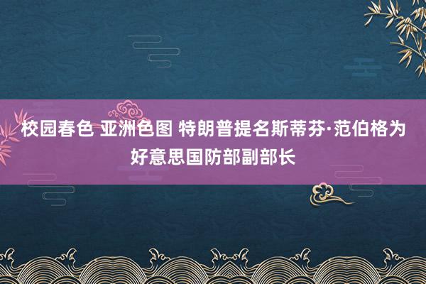 校园春色 亚洲色图 特朗普提名斯蒂芬·范伯格为好意思国防部副部长