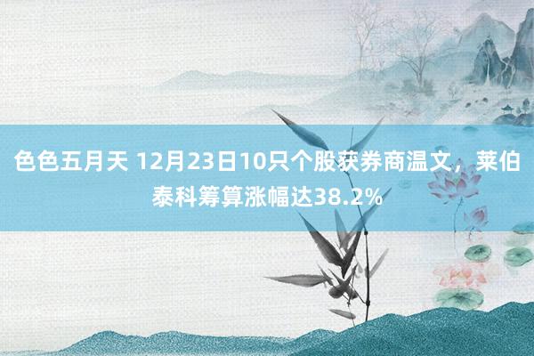 色色五月天 12月23日10只个股获券商温文，莱伯泰科筹算涨幅达38.2%