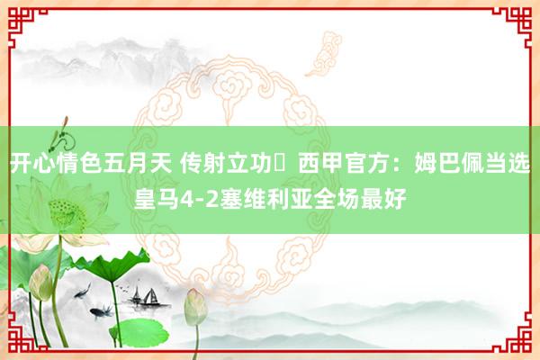 开心情色五月天 传射立功✨西甲官方：姆巴佩当选皇马4-2塞维利亚全场最好