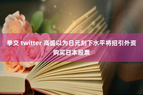 拳交 twitter 高盛以为日元刻下水平将招引外资购买日本股票