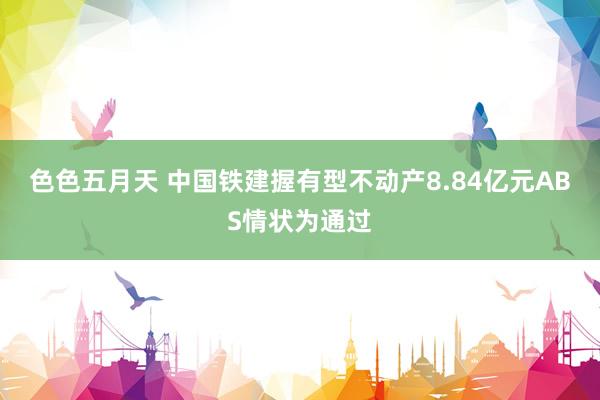 色色五月天 中国铁建握有型不动产8.84亿元ABS情状为通过