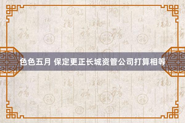 色色五月 保定更正长城资管公司打算相等