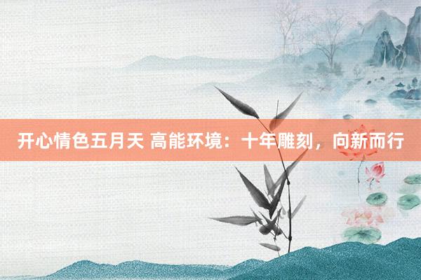 开心情色五月天 高能环境：十年雕刻，向新而行