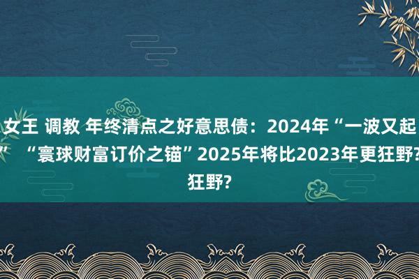 女王 调教 年终清点之好意思债：2024年“一波又起”  “寰球财富订价之锚”2025年将比2023年更狂野?