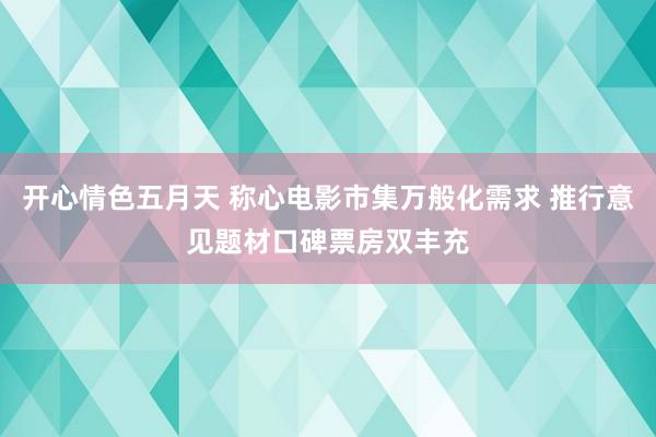 开心情色五月天 称心电影市集万般化需求 推行意见题材口碑票房双丰充