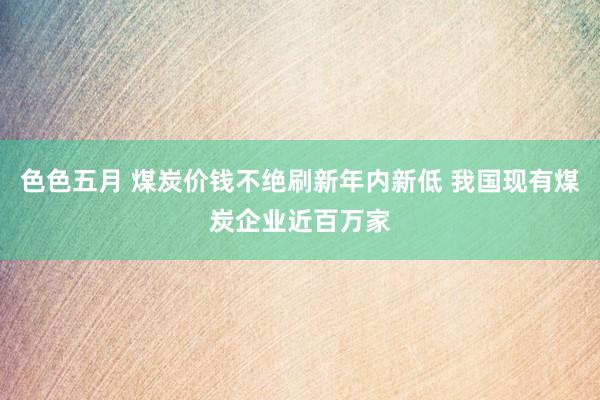 色色五月 煤炭价钱不绝刷新年内新低 我国现有煤炭企业近百万家