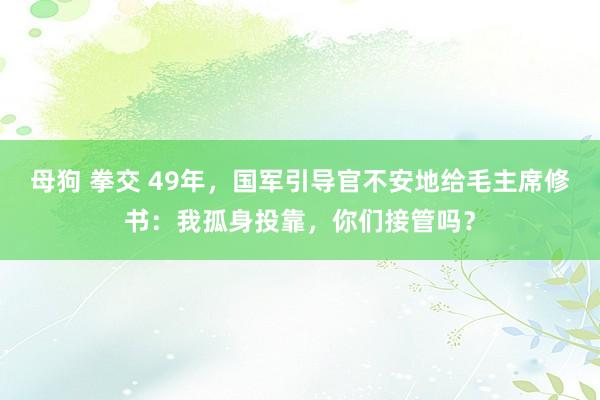 母狗 拳交 49年，国军引导官不安地给毛主席修书：我孤身投靠，你们接管吗？