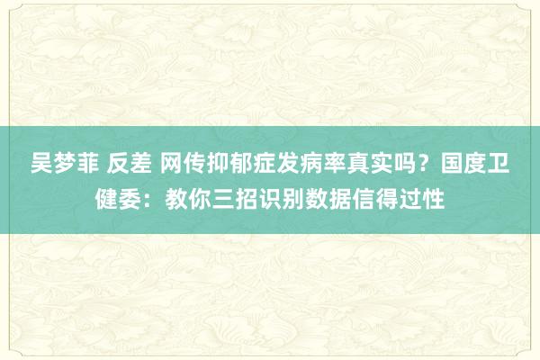 吴梦菲 反差 网传抑郁症发病率真实吗？国度卫健委：教你三招识别数据信得过性