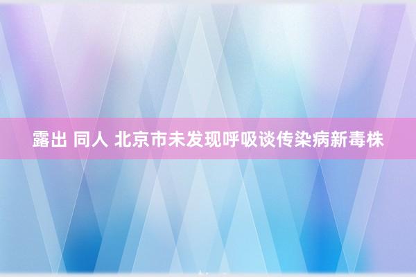 露出 同人 北京市未发现呼吸谈传染病新毒株