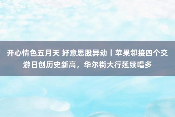 开心情色五月天 好意思股异动丨苹果邻接四个交游日创历史新高，华尔街大行延续唱多