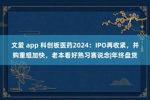 文爱 app 科创板医药2024：IPO再收紧，并购重组加快，老本看好熟习赛说念|年终盘货