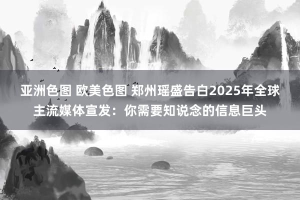 亚洲色图 欧美色图 郑州瑶盛告白2025年全球主流媒体宣发：你需要知说念的信息巨头