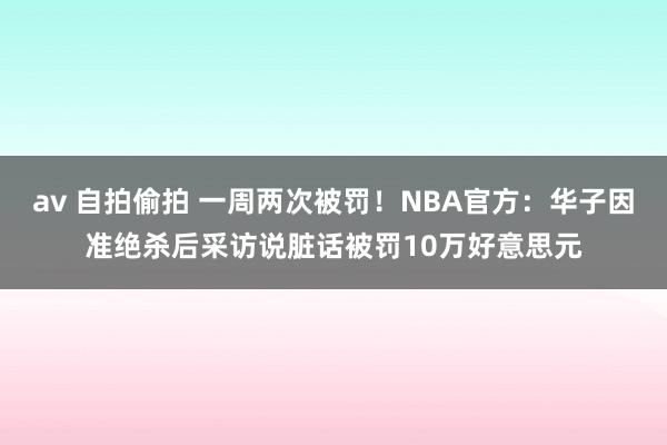 av 自拍偷拍 一周两次被罚！NBA官方：华子因准绝杀后采访说脏话被罚10万好意思元