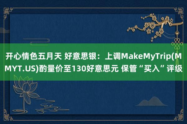 开心情色五月天 好意思银：上调MakeMyTrip(MMYT.US)酌量价至130好意思元 保管“买入”评级