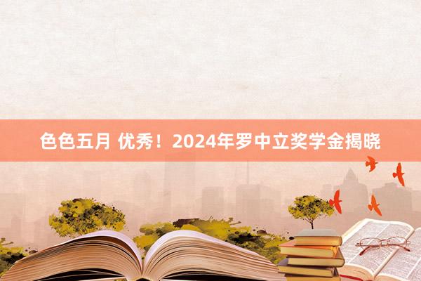 色色五月 优秀！2024年罗中立奖学金揭晓