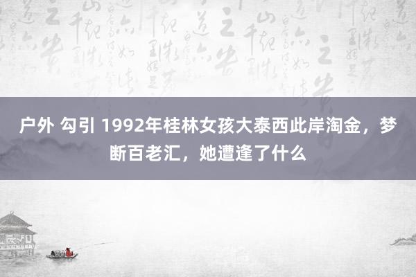 户外 勾引 1992年桂林女孩大泰西此岸淘金，梦断百老汇，她遭逢了什么