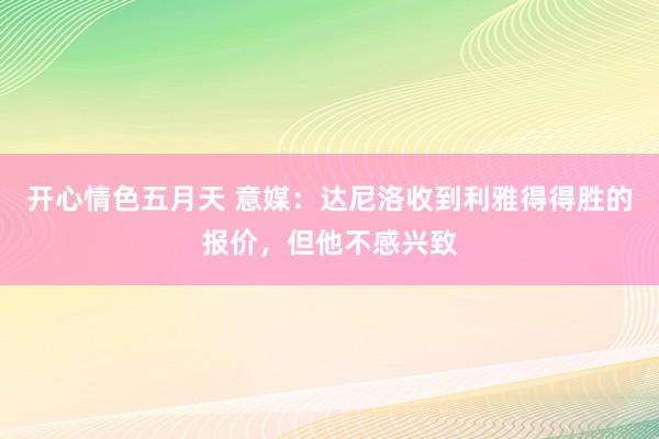 开心情色五月天 意媒：达尼洛收到利雅得得胜的报价，但他不感兴致