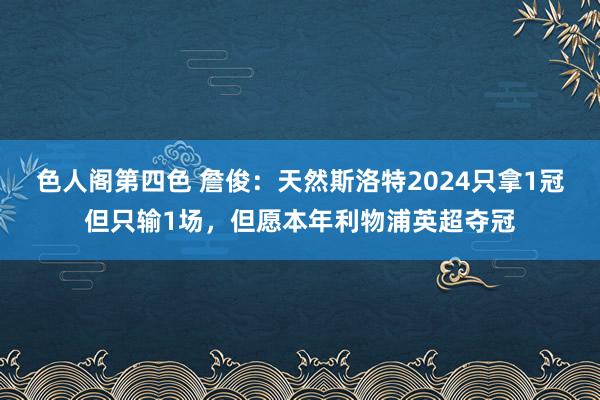 色人阁第四色 詹俊：天然斯洛特2024只拿1冠但只输1场，但愿本年利物浦英超夺冠