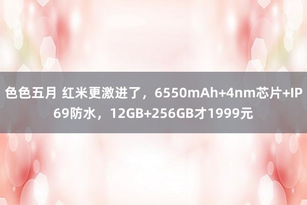 色色五月 红米更激进了，6550mAh+4nm芯片+IP69防水，12GB+256GB才1999元