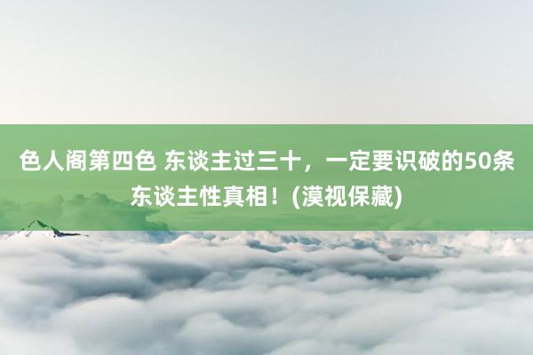 色人阁第四色 东谈主过三十，一定要识破的50条东谈主性真相！(漠视保藏)